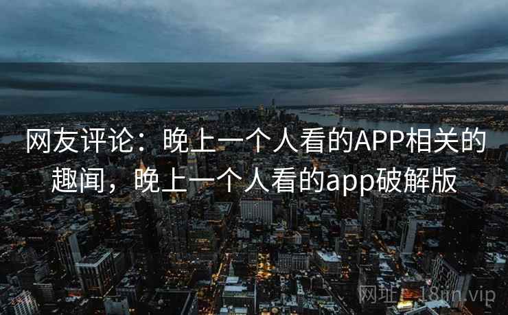 网友评论：晚上一个人看的APP相关的趣闻，晚上一个人看的app破解版  第2张