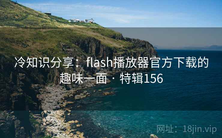 冷知识分享：flash播放器官方下载的趣味一面 · 特辑156  第1张