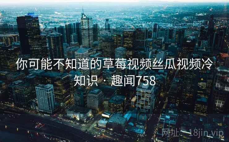 你可能不知道的草莓视频丝瓜视频冷知识 · 趣闻758 第2张 你可能不知道的草莓视频丝瓜视频冷知识 · 趣闻758 第2张