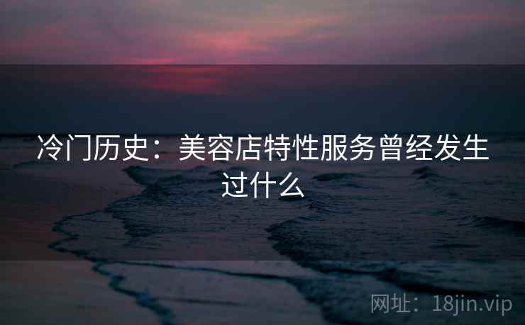 冷门历史：美容店特性服务曾经发生过什么  第2张