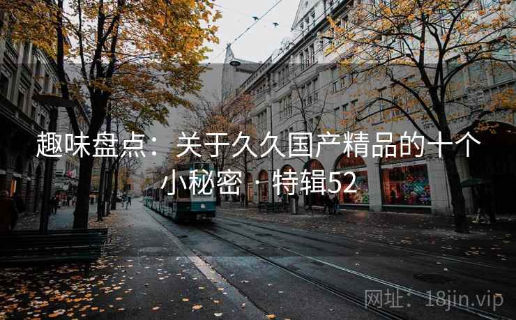趣味盘点:关于久久国产精品的十个小秘密 · 特辑52 第1张 趣味盘点:关于久久国产精品的十个小秘密 · 特辑52 第1张
