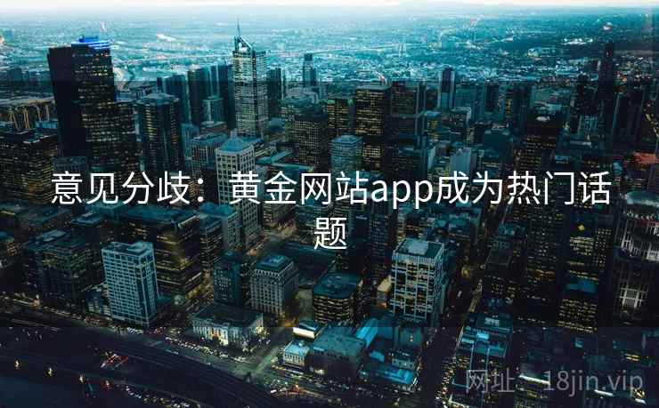 意见分歧:黄金网站app成为热门话题 第1张 意见分歧:黄金网站app成为热门话题 第1张