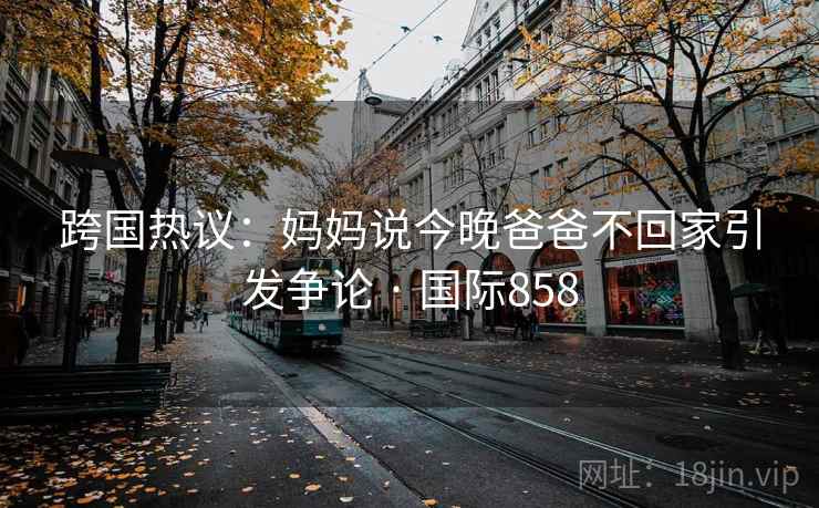 跨国热议:妈妈说今晚爸爸不回家引发争论 · 国际858 第2张 跨国热议:妈妈说今晚爸爸不回家引发争论 · 国际858 第2张