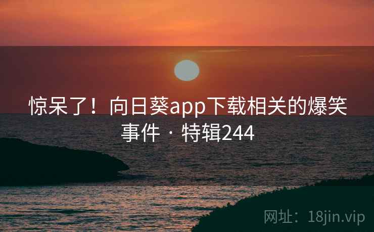 惊呆了！向日葵app下载相关的爆笑事件 · 特辑244