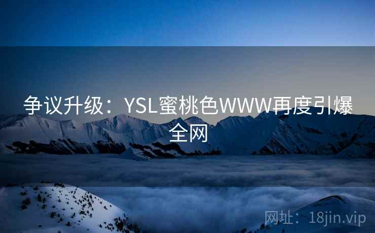 争议升级:YSL蜜桃色WWW再度引爆全网 第2张 争议升级:YSL蜜桃色WWW再度引爆全网 第2张