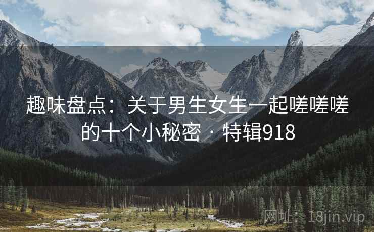 趣味盘点:关于男生女生一起嗟嗟嗟的十个小秘密 · 特辑918 第2张 趣味盘点:关于男生女生一起嗟嗟嗟的十个小秘密 · 特辑918 第2张