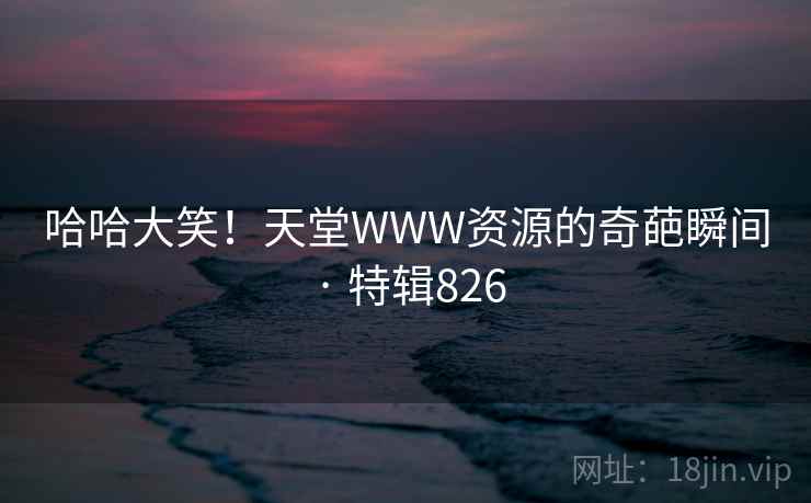 哈哈大笑!天堂WWW资源的奇葩瞬间 · 特辑826 第1张 哈哈大笑!天堂WWW资源的奇葩瞬间 · 特辑826 第1张