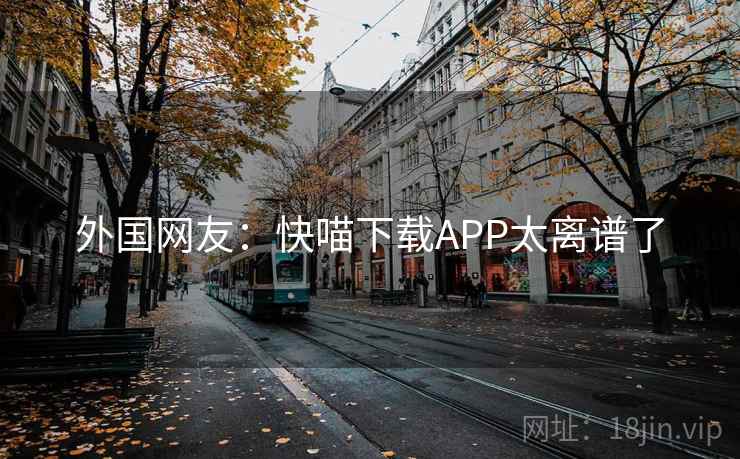 外国网友:快喵下载APP太离谱了 第2张 外国网友:快喵下载APP太离谱了 第2张