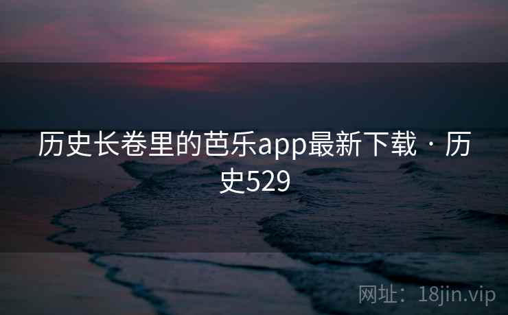 历史长卷里的芭乐app最新下载 · 历史529 第1张 历史长卷里的芭乐app最新下载 · 历史529 第1张