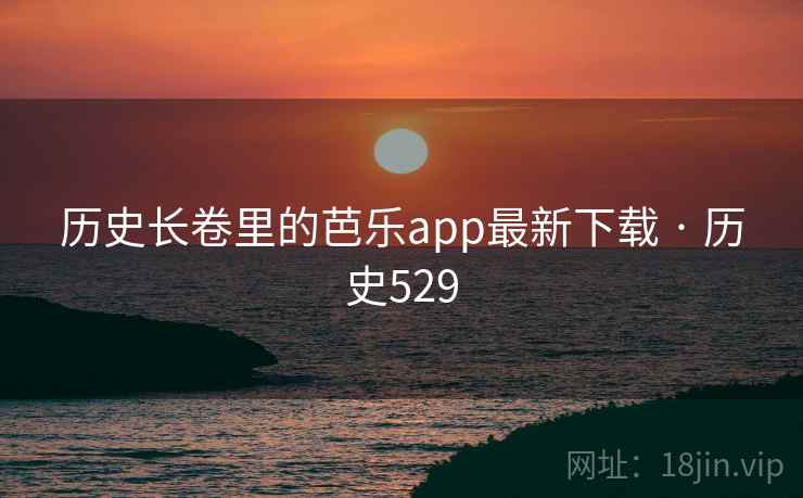 历史长卷里的芭乐app最新下载 · 历史529 第2张 历史长卷里的芭乐app最新下载 · 历史529 第2张