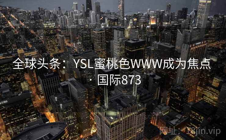 全球头条:YSL蜜桃色WWW成为焦点 · 国际873 第1张 全球头条:YSL蜜桃色WWW成为焦点 · 国际873 第1张