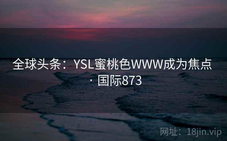 全球头条:YSL蜜桃色WWW成为焦点 · 国际873 第2张 全球头条:YSL蜜桃色WWW成为焦点 · 国际873 第2张