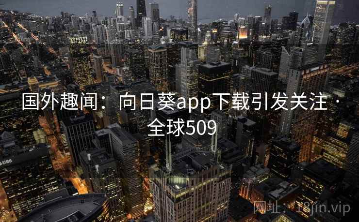 国外趣闻：向日葵app下载引发关注 · 全球509