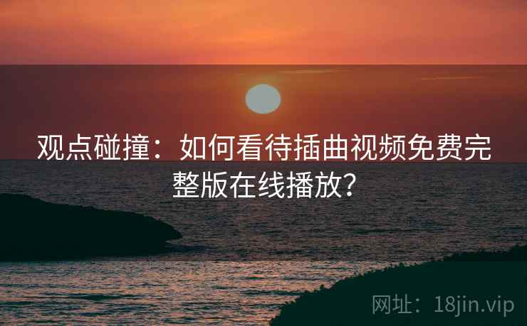 观点碰撞:如何看待插曲视频免费完整版在线播放? 第2张 观点碰撞:如何看待插曲视频免费完整版在线播放? 第2张