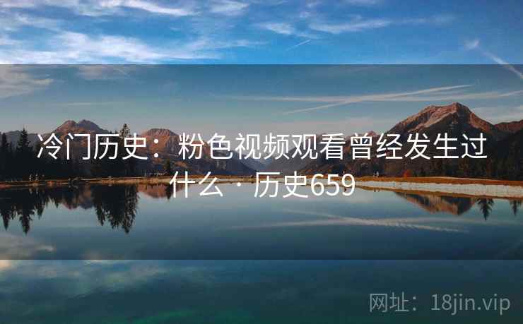冷门历史:粉色视频观看曾经发生过什么 · 历史659 第1张 冷门历史:粉色视频观看曾经发生过什么 · 历史659 第1张