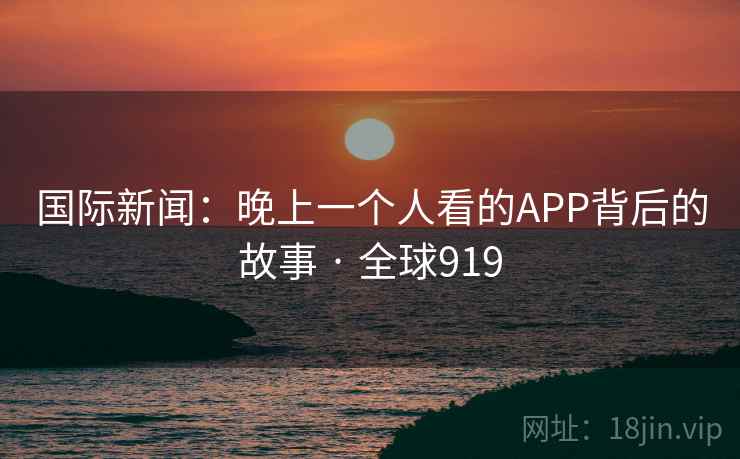 国际新闻:晚上一个人看的APP背后的故事 · 全球919 第1张 国际新闻:晚上一个人看的APP背后的故事 · 全球919 第1张