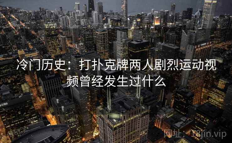 冷门历史:打扑克牌两人剧烈运动视频曾经发生过什么 第1张 冷门历史:打扑克牌两人剧烈运动视频曾经发生过什么 第1张