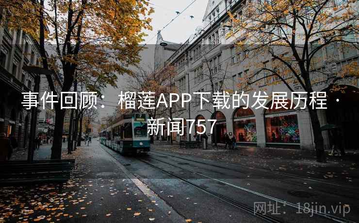 事件回顾:榴莲APP下载的发展历程 · 新闻757 第2张 事件回顾:榴莲APP下载的发展历程 · 新闻757 第2张