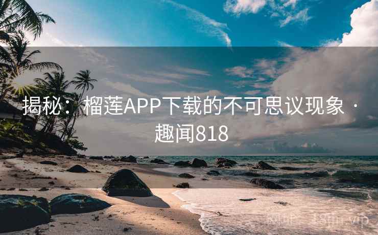 揭秘:榴莲APP下载的不可思议现象 · 趣闻818 第1张 揭秘:榴莲APP下载的不可思议现象 · 趣闻818 第1张