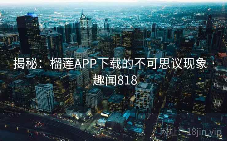 揭秘:榴莲APP下载的不可思议现象 · 趣闻818 第2张 揭秘:榴莲APP下载的不可思议现象 · 趣闻818 第2张