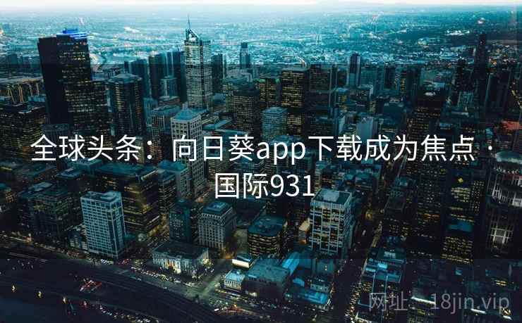 全球头条:向日葵app下载成为焦点 · 国际931 第1张 全球头条:向日葵app下载成为焦点 · 国际931 第1张