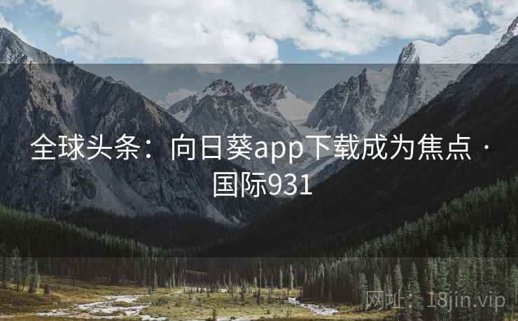 全球头条:向日葵app下载成为焦点 · 国际931 第2张 全球头条:向日葵app下载成为焦点 · 国际931 第2张