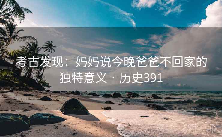 考古发现:妈妈说今晚爸爸不回家的独特意义 · 历史391 第2张 考古发现:妈妈说今晚爸爸不回家的独特意义 · 历史391 第2张