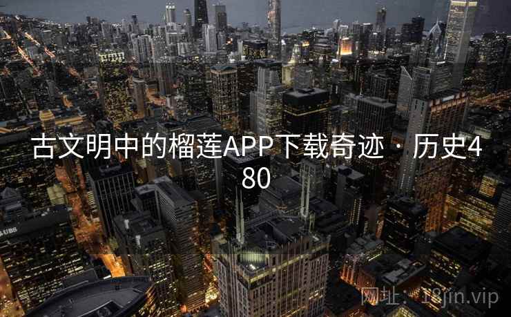 古文明中的榴莲APP下载奇迹 · 历史480 第1张 古文明中的榴莲APP下载奇迹 · 历史480 第1张