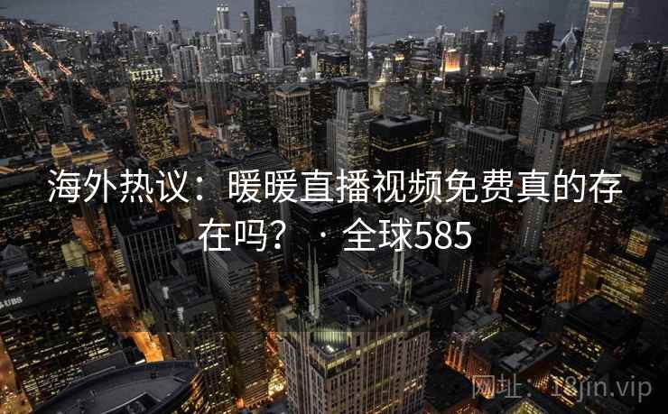 海外热议:暖暖直播视频免费真的存在吗? · 全球585 第1张 海外热议:暖暖直播视频免费真的存在吗? · 全球585 第1张