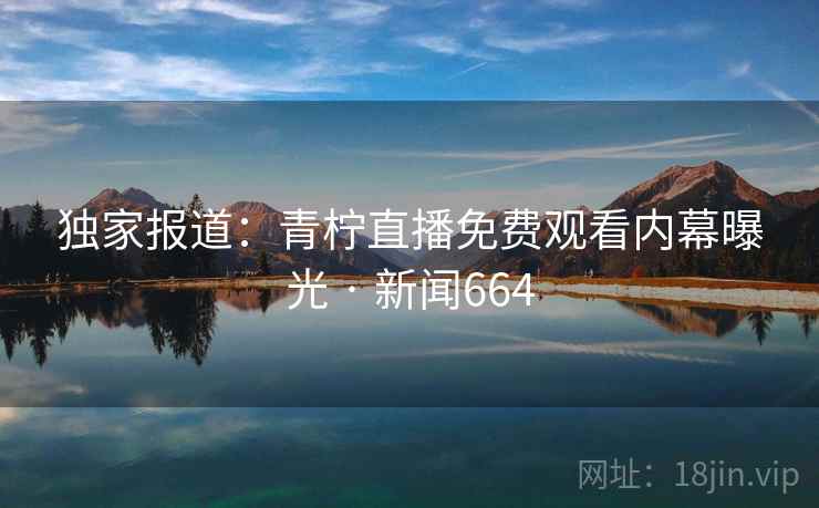 独家报道：青柠直播免费观看内幕曝光 · 新闻664