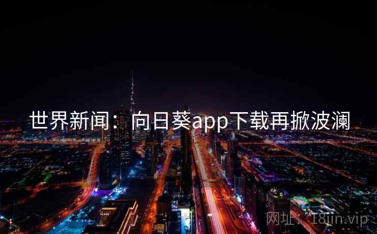 世界新闻:向日葵app下载再掀波澜 第2张 世界新闻:向日葵app下载再掀波澜 第2张