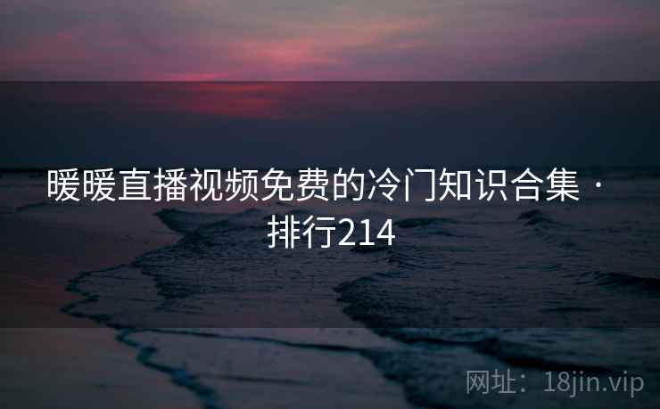 暖暖直播视频免费的冷门知识合集 · 排行214