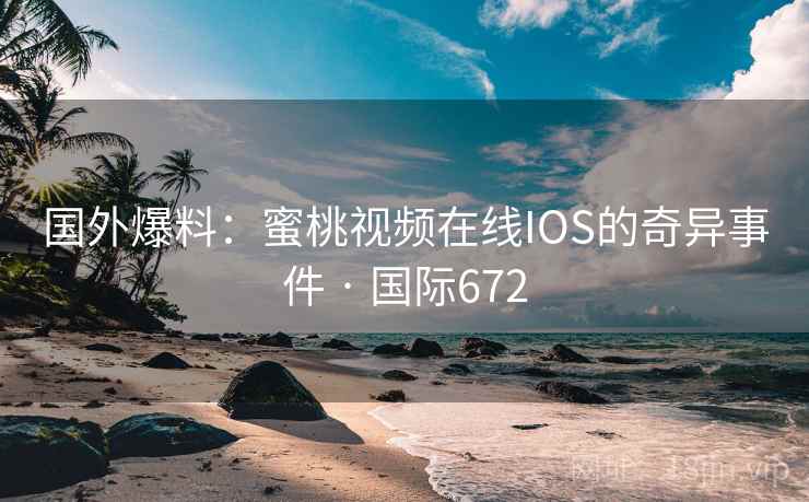 国外爆料：蜜桃视频在线IOS的奇异事件 · 国际672  第1张