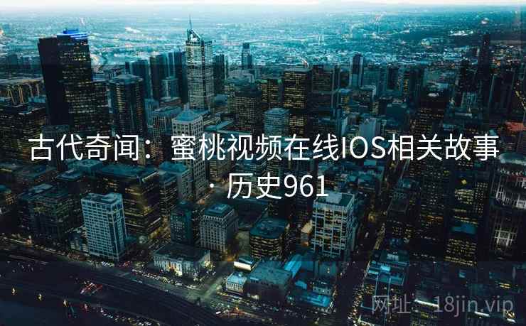 古代奇闻：蜜桃视频在线IOS相关故事 · 历史961  第1张