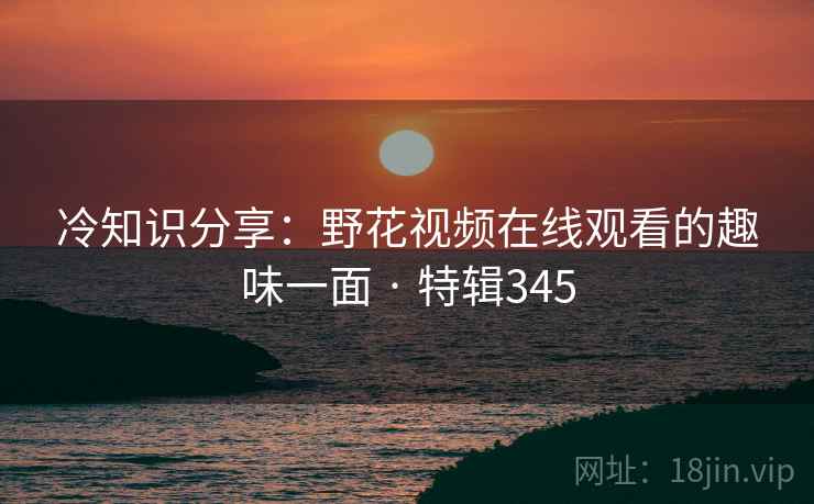 冷知识分享：野花视频在线观看的趣味一面 · 特辑345  第1张