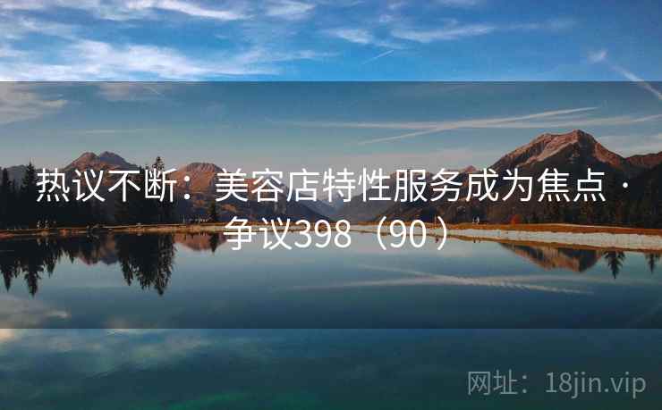 热议不断：美容店特性服务成为焦点 · 争议398（90 ）  第1张