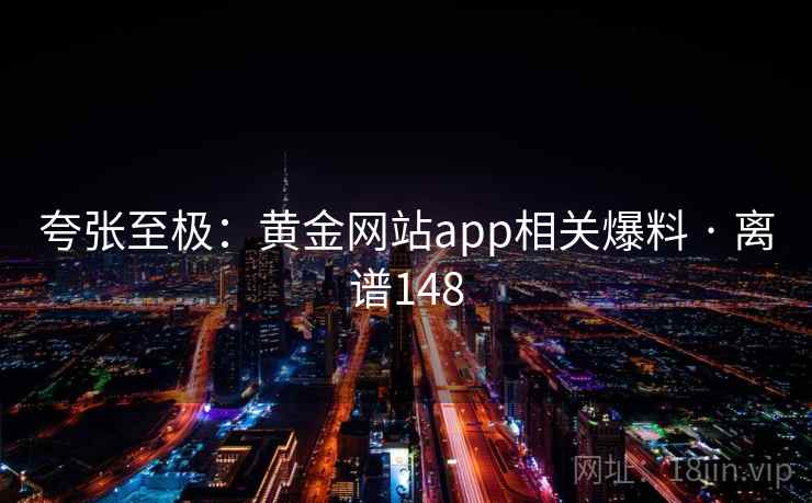 夸张至极：黄金网站app相关爆料 · 离谱148  第2张