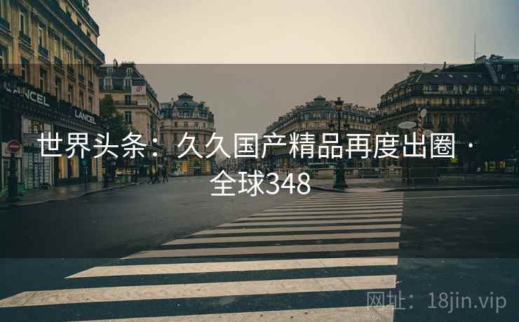 世界头条：久久国产精品再度出圈 · 全球348  第2张