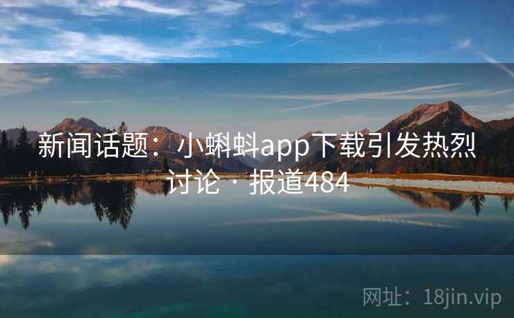 新闻话题：小蝌蚪app下载引发热烈讨论 · 报道484