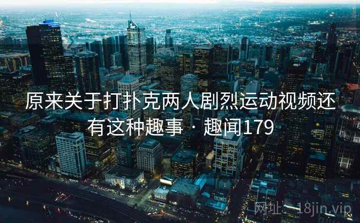 原来关于打扑克两人剧烈运动视频还有这种趣事 · 趣闻179