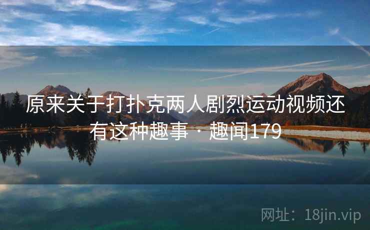 原来关于打扑克两人剧烈运动视频还有这种趣事 · 趣闻179  第2张