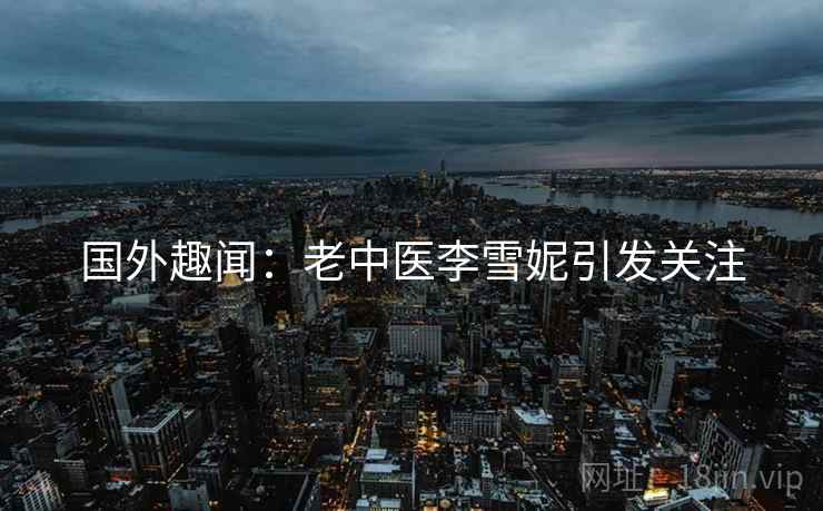 国外趣闻：老中医李雪妮引发关注  第2张