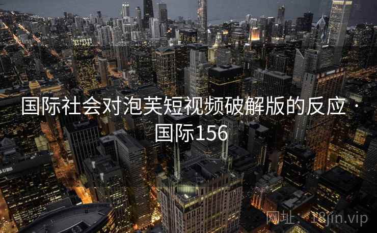 国际社会对泡芙短视频破解版的反应 · 国际156  第2张