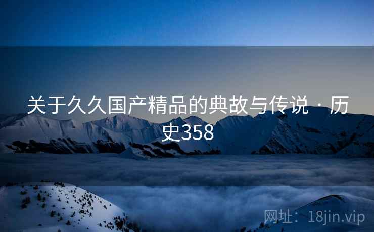 关于久久国产精品的典故与传说 · 历史358