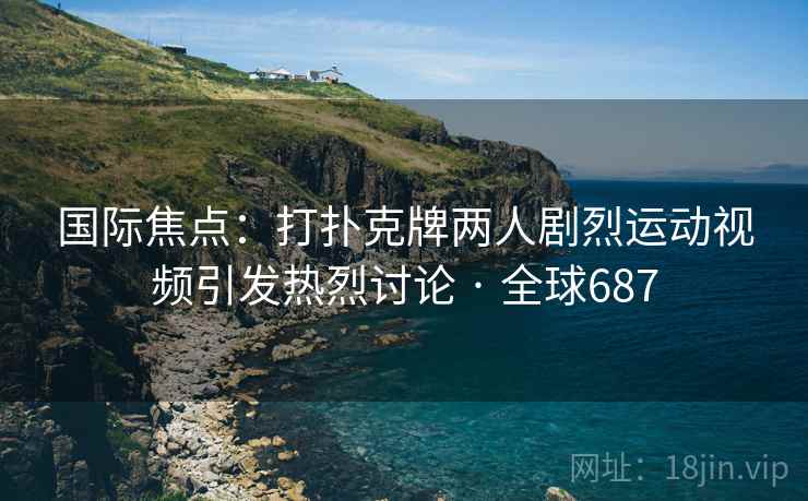 国际焦点：打扑克牌两人剧烈运动视频引发热烈讨论 · 全球687  第2张