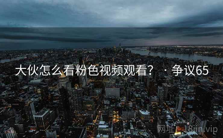 大伙怎么看粉色视频观看？ · 争议65  第2张
