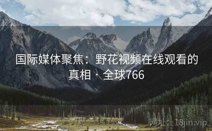 国际媒体聚焦：野花视频在线观看的真相 · 全球766  第2张