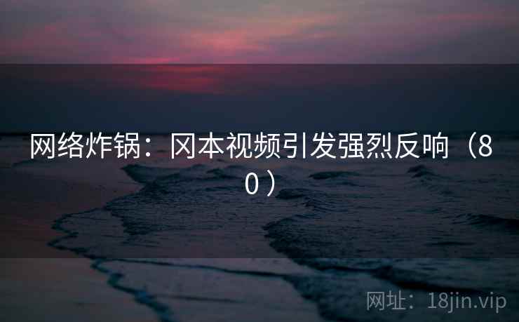 网络炸锅：冈本视频引发强烈反响（80 ）