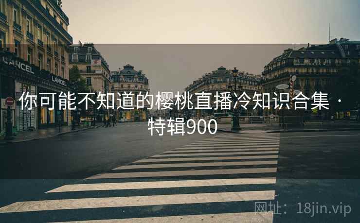 你可能不知道的樱桃直播冷知识合集 · 特辑900