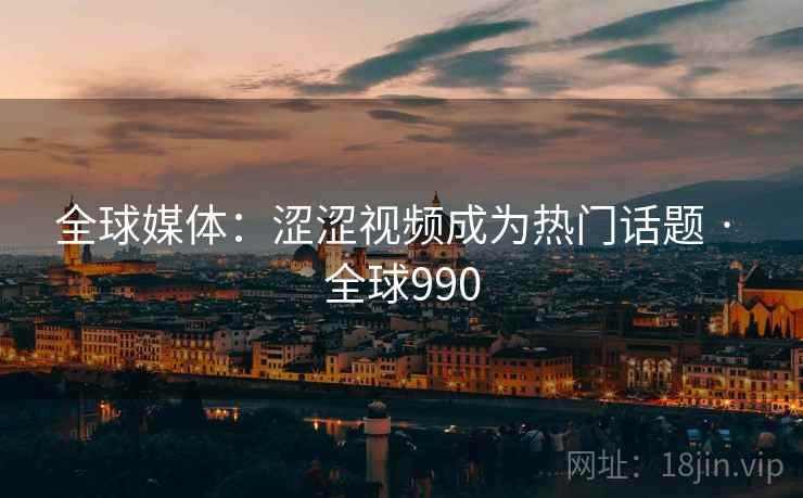 全球媒体：涩涩视频成为热门话题 · 全球990  第1张
